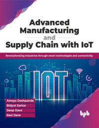 Ameya Deshpande & Bidyut Sarkar & Deep Dave & Ravi Dave — Advanced Manufacturing and Supply Chain with IoT: Revolutionizing industries through smart technologies and connectivity