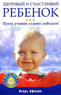 Игорь Афонин — Здоровый и счастливый ребенок. Пусть утенок станет лебедем!