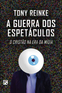 Tony Reinke — A guerra dos espetáculos: o cristão na era da mídia