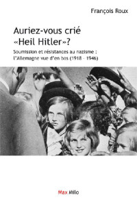 François Roux — Auriez-vous crié "Heil Hitler": Soumission et résistances au nazisme : l'Allemagne vue d'en bas - Essais - documents (L'Inconnu) (French Edition)