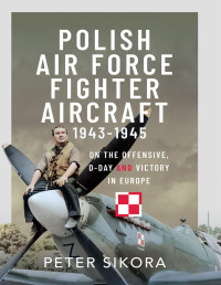 Peter Sikora — Polish Air Force Fighter Aircraft 1943-1945: On the Offensive, D-Day and Victory in Europe