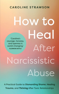Caroline Strawson — How to Heal After Narcissistic Abuse: A Practical Guide to Dismantling Shame, Healing Trauma, and Thriving After Toxic Relationships