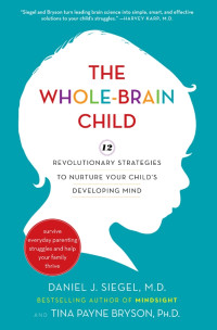 Daniel J. Siegel, M.D. & Tina Payne Bryson, Ph.D. — The Whole-Brain Child: 12 Revolutionary Strategies to Nurture Your Child’s Developing Mind, Survive Everyday Parenting Struggles, and Help Your Family Thrive