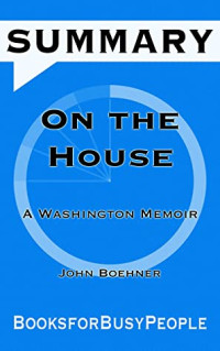 BookforBusyPeople [BookforBusyPeople] — SUMMARY of on the House: A Washington Memoir by John Boehner (Summaries for Busy People)