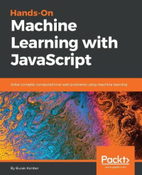 Kanber, Burak — Hands-on Machine Learning with JavaScript: Solve complex computational web problems using machine learning