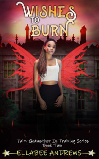 Ellabee Andrews [Andrews, Ellabee] — Wishes To Burn (A Fairy Godmother In Training Book 2)