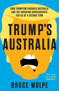 Bruce Wolpe — Trump's Australia: How Trumpism changed Australia and the shocking consequences for us of a second term