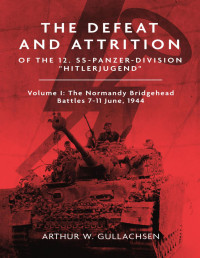 Arthur W. Gullachsen — The Defeat and Attrition of the 12. SS-Panzerdivision "Hitlerjugend" Volume I: The Normandy Bridgehead Battles 7-11 June 1944