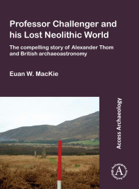 Euan W. MacKie† — Professor Challenger and his Lost Neolithic World: The Compelling Story of Alexander Thom and British Archaeoastronomy