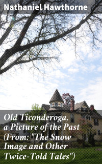 Nathaniel Hawthorne — Old Ticonderoga, a Picture of the Past (From: &quot;The Snow Image and Other Twice-Told Tales&quot;)