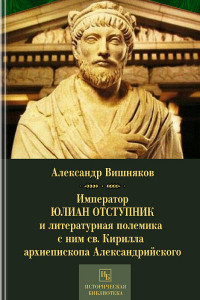 Александр Васильевич Вишняков — Император Юлиан Отступник и литературная полемика с ним св. Кирилла архиепископа Александрийского в связи с предшествующей историей литературной борьбы между христианами и язычниками