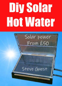 Steve Guest — DIY Solar Hot Water, Solar power From £50: Free solar energy from this self build new invention