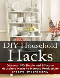 Stone, Christina — DIY Household Hacks: Discover 150 Simple and Effective Household Hacks to Increase Productivity and Save Time and Money: DIY Household Hacks for Beginners, ... - Self Help - DIY Hacks - DIY Household)
