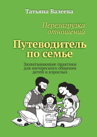 Татьяна Валеева — Перезагрузка отношений. Путеводитель по семье. Захватывающие практики для интересного общения детей и взрослых