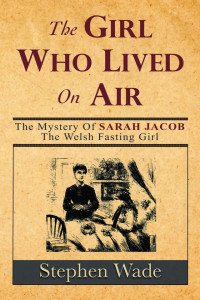 Stephen Wade — The Girl Who Lived on Air: The Mystery of the Welsh Fasting Girl