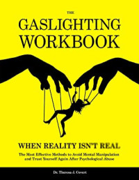 Dr.theresa J. Covert — The Gaslighting Workbook: When Reality Isn't Real - the Most Effective Methods to Avoid Mental Manipulation and Trust Yourself Again After Psychological Abuse