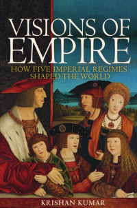 Kumar, Krishan — Visions of Empire: How Five Imperial Regimes Shaped the World