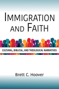 Brett C. Hoover; — Immigration and Faith: Cultural, Biblical, and Theological Narratives