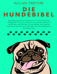 Allan Trevor — Die Hundebibel: Der genaue Schritt für Schritt, um Ihren Hund zu massieren, ihn gut zu füttern, ihn wie ein König zu streicheln, seine Angst zu beruhigen, ... zu sein, ihn zu trainieren (German Edition)