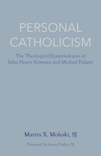 Martin X. Moleski & Avery Dulles (Foreword) — Personal Catholicism: The Theological Epistemologies of John Henry Newman and Michal Polanyi