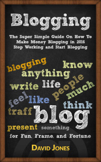 David Jones — Blogging: The Super Simple Guide On How To Make Money Blogging in 2016 - Stop Working and Start Blogging