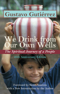 Gustavo Gutierrez — We Drink from Our Own Wells: The Spiritual Journey of a People 20th Anniversary Edition