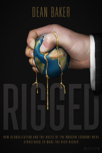 Baker — Rigged; How Globalization and the Rules of the Modern Economy Were Structured to Make the Rich Richer (2016)