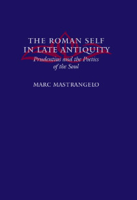 Marc Mastrangelo — The Roman Self in Late Antiquity: Prudentius and the Poetics of the Soul