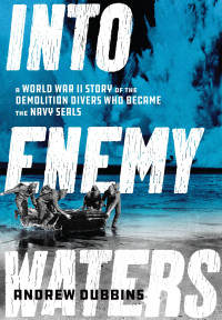 Andrew Dubbins — Into Enemy Waters: A World War II Story of the Demolition Divers Who Became the Navy SEALS