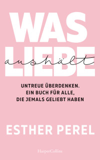 Esther Perel — Was Liebe aushält – Untreue überdenken. Ein Buch für alle, die jemals geliebt haben