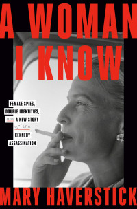 Mary Haverstick — A Woman I Know: Female Spies, Double Identities, and a New Story of the Kennedy Assassination