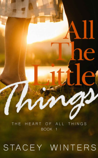 Stacey Winters — All The Little Things: The Heart of All Things Book 1