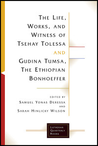 Samuel Yonas Deressa, Sarah Hinlicky Wilson — The Life, Works, and Witness of Tsehay Tolessa and Gudina Tumsa, the Ethiopian Bonhoeffer