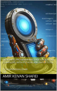 Shafiei, Amir Keivan — Designing Programming Languages and Compilers with Python and ANTLR Tool: A Comprehensive Guide