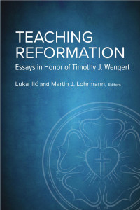 Edited by Luka Ilić & Martin J. Lohrmann — Teaching Reformation: Essays in Honor of Timothy J. Wengert