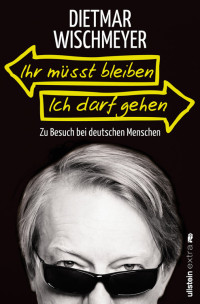 Wischmeyer, Dietmar — Ihr müßt bleiben, ich darf gehen · Zu Besuch bei deutschen Menschen