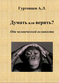 Гуртовцев А.Л. — Думать или верить? Ода человеческой ослиности