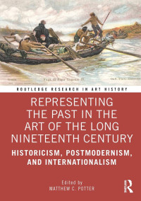 Matthew C. Potter; — Representing the Past in the Art of the Long Nineteenth Century: Historicism, Postmodernism, and Internationalism