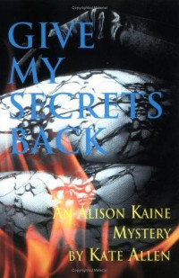 Kate Allen — Kate Allen - Alison Kaine Mystery 2 - Give My Secrets Back