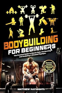 Matthew Paynights — BODYBUILDING FOR BEGINNERS: The Practical Guide to Muscle Gain, Fat Burning, and Sculpting a Chiseled Physique