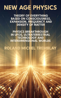 Tremblay, Roland Michel — New Age Physics: Physics Breakthrough in UFOs, Ultraterrestrial Technology and Interdimensional Worlds