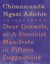 Chimamanda Ngozi Adichie — Dear Ijeawele, or a Feminist Manifesto in Fifteen Suggestions