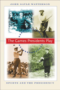 John Sayle Watterson — The Games Presidents Play: Sports and the Presidency