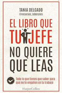 Tania Delgado — El libro que tu jefe no quiere que leas: Todo lo que tienes que saber para que no te engañen en tu trabajo