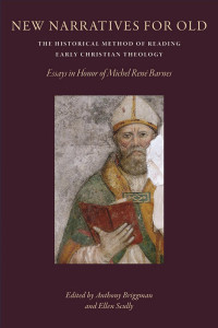 Anthony Briggman (Editor) & Ellen Scully (Editor) — New Narratives for Old: The Historical Method of Reading Early Christian Theology: Essays in Honor of Michel Rene Barnes