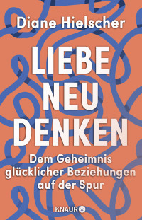 Diane Hielscher — Liebe neu denken. Dem Geheimnis glücklicher Beziehungen auf der Spur