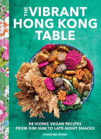 Christine Wong — The Vibrant Hong Kong Table : 88 Iconic Vegan Recipes from Dim Sum to Late-Night Snacks