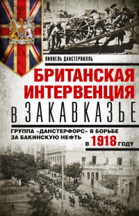 Лионель Данстервилль — Британская интервенция в Закавказье. Группа «Данстерфорс» в борьбе за бакинскую нефть в 1918 году