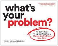 Thomas Wedell-Wedellsborg — What’s Your Problem: To Solve Your Toughest Problems, Change the Problems You Solve