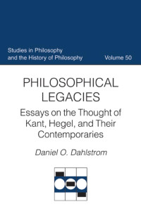 Daniel O. Dahlstrom — Philosophical Legacies: Essays on the Thought of Kant, Hegel, and Their Contemporaries (Studies in Philosophy and the History of Philosophy, Volume 50)